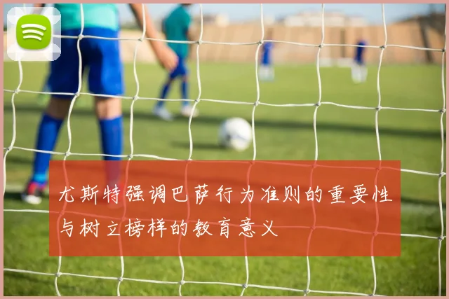 尤斯特强调巴萨行为准则的重要性与树立榜样的教育意义