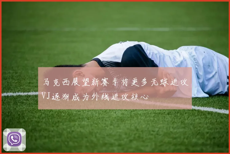马克西展望新赛季将更多无球进攻VJ逐渐成为外线进攻核心