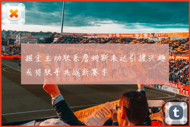 掘金主动联系詹姆斯表达引援兴趣或将联手共战新赛季