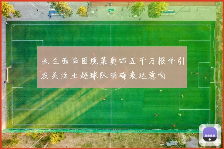 米兰面临困境莱奥四五千万报价引发关注土超球队明确表达意向