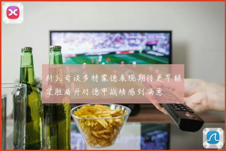 科瓦奇谈多特蒙德表现期待更早锁定胜局并对德甲战绩感到满意