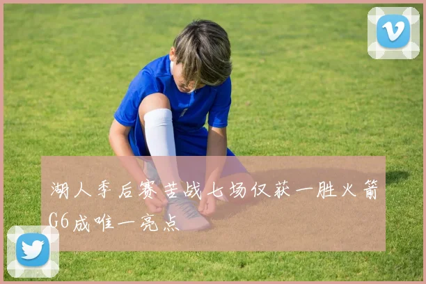 湖人季后赛苦战七场仅获一胜火箭G6成唯一亮点