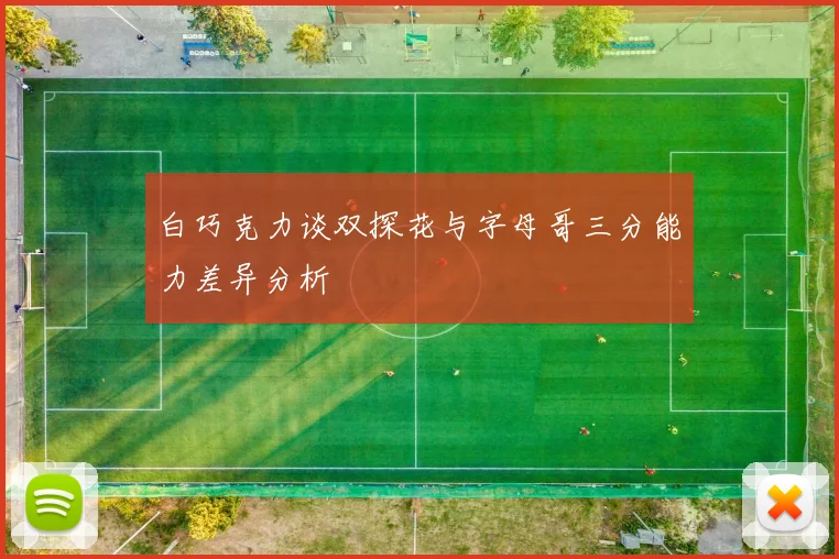 白巧克力谈双探花与字母哥三分能力差异分析