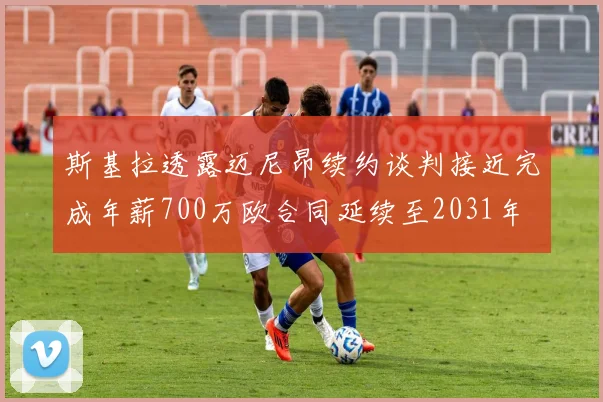 斯基拉透露迈尼昂续约谈判接近完成年薪700万欧合同延续至2031年