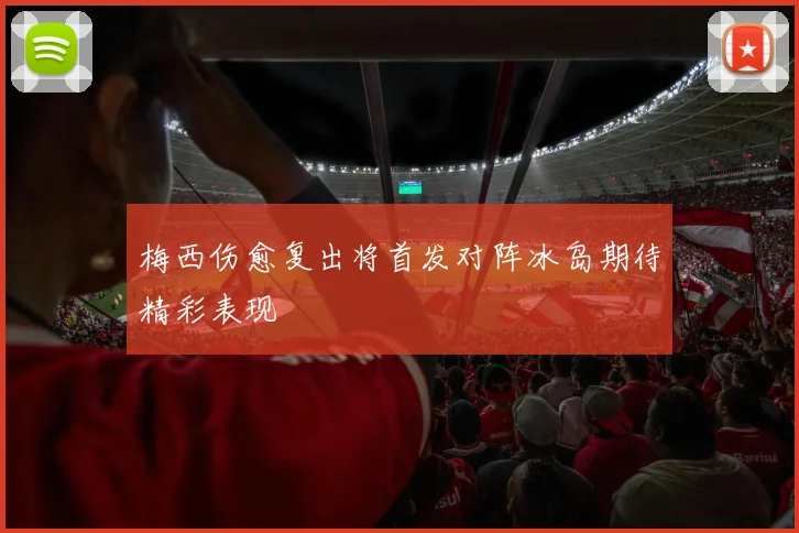 梅西伤愈复出将首发对阵冰岛期待精彩表现