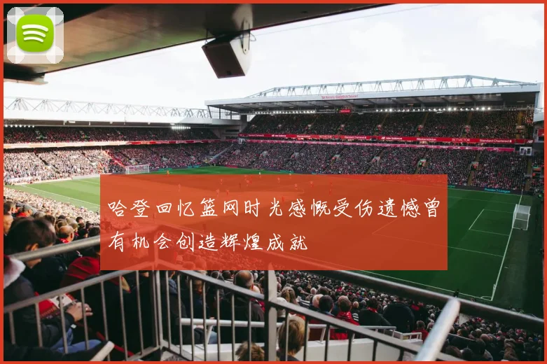 哈登回忆篮网时光感慨受伤遗憾曾有机会创造辉煌成就