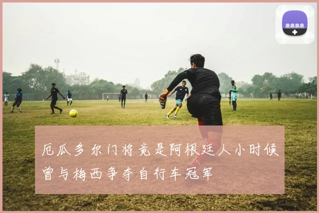 厄瓜多尔门将竟是阿根廷人小时候曾与梅西争夺自行车冠军