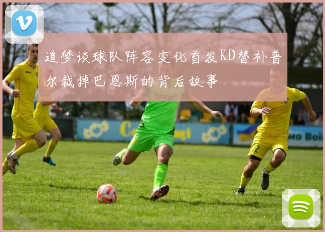 追梦谈球队阵容变化首发KD替补普尔裁掉巴恩斯的背后故事