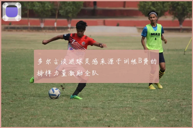 多尔古谈进球灵感来源于训练B费的榜样力量激励全队
