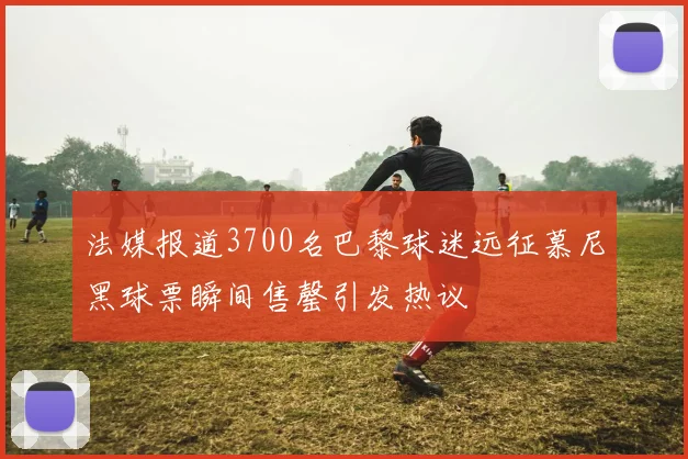 法媒报道3700名巴黎球迷远征慕尼黑球票瞬间售罄引发热议