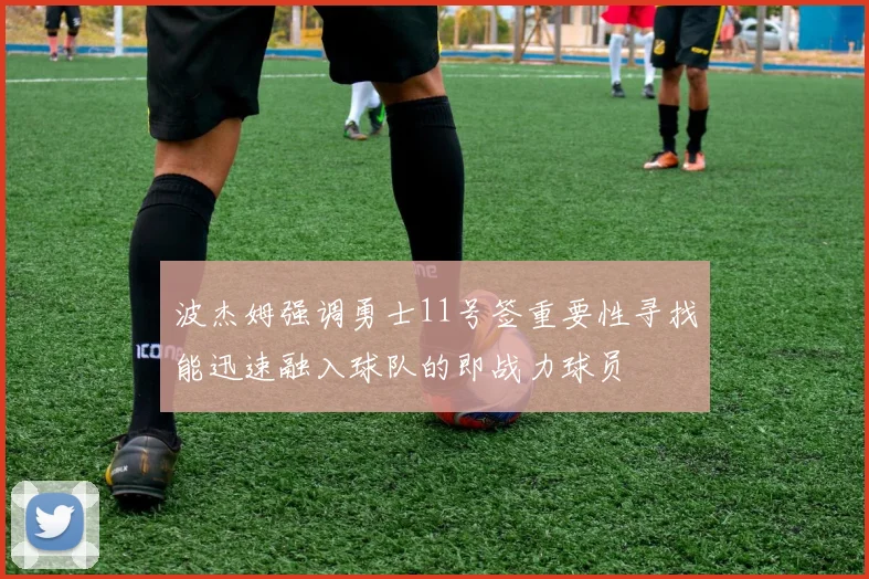 波杰姆强调勇士11号签重要性寻找能迅速融入球队的即战力球员