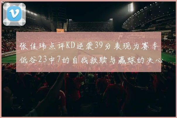 张佳玮点评KD逆袭39分表现为赛季低谷23中7的自我救赎与赢球的决心