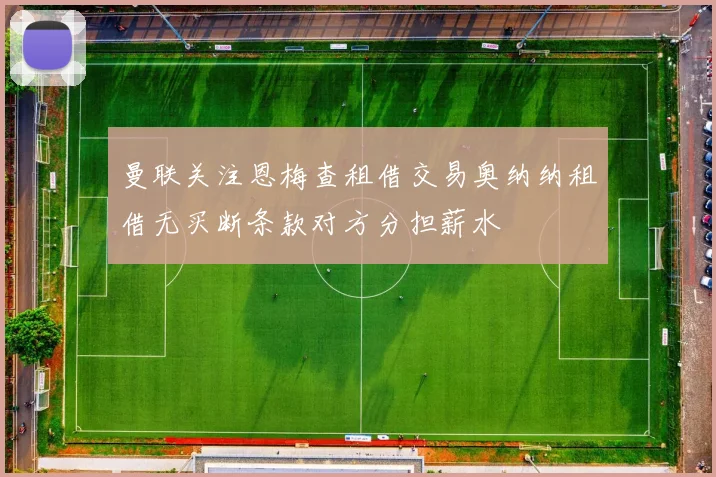 曼联关注恩梅查租借交易奥纳纳租借无买断条款对方分担薪水