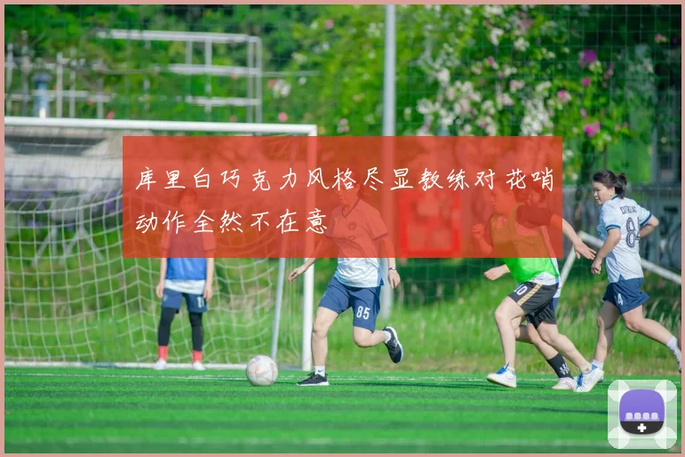 库里白巧克力风格尽显教练对花哨动作全然不在意