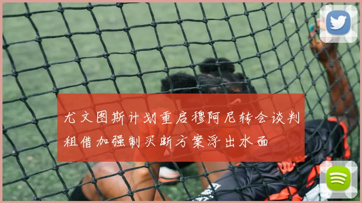 尤文图斯计划重启穆阿尼转会谈判租借加强制买断方案浮出水面