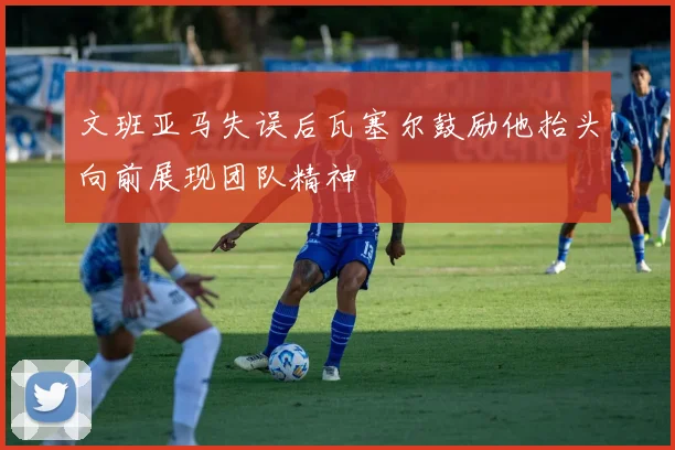 文班亚马失误后瓦塞尔鼓励他抬头向前展现团队精神