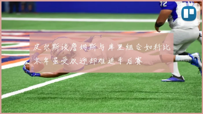 皮尔斯谈詹姆斯与库里组合如科比末年虽受欢迎却难进季后赛