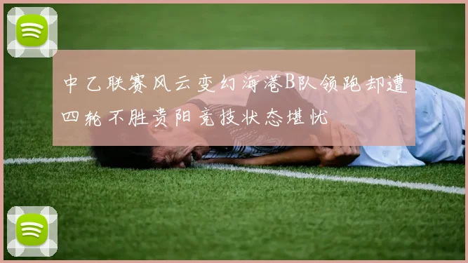 中乙联赛风云变幻海港B队领跑却遭四轮不胜贵阳竞技状态堪忧