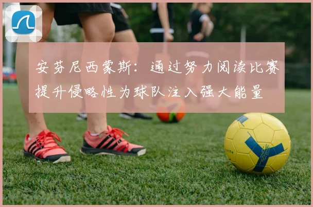 安芬尼西蒙斯：通过努力阅读比赛提升侵略性为球队注入强大能量