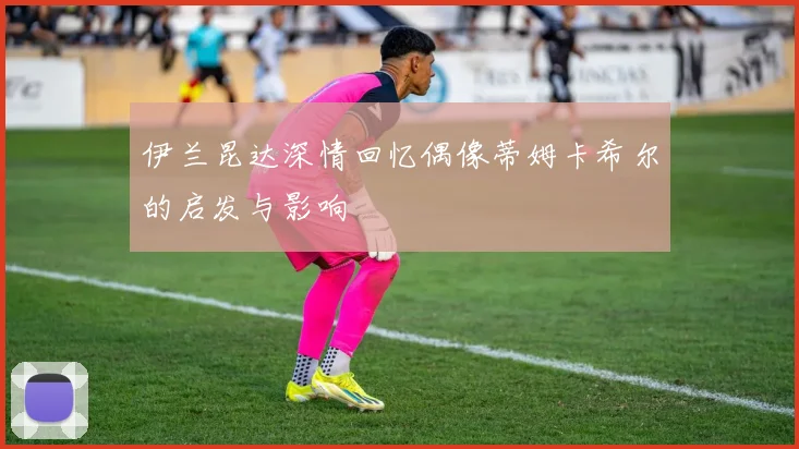 伊兰昆达深情回忆偶像蒂姆卡希尔的启发与影响