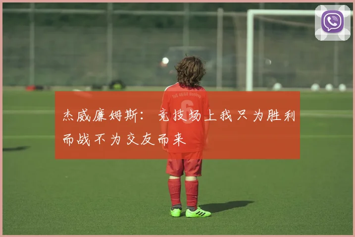 杰威廉姆斯：竞技场上我只为胜利而战不为交友而来