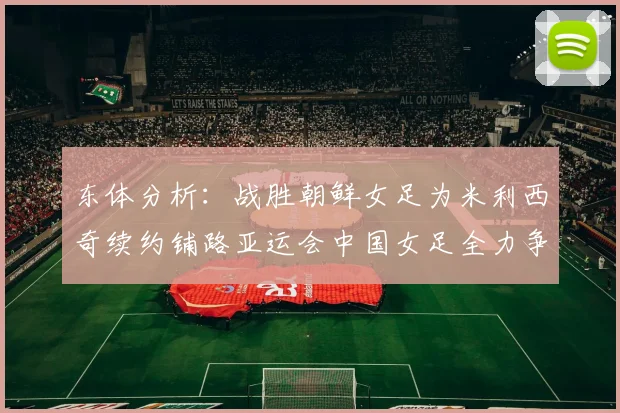 东体分析：战胜朝鲜女足为米利西奇续约铺路亚运会中国女足全力争金