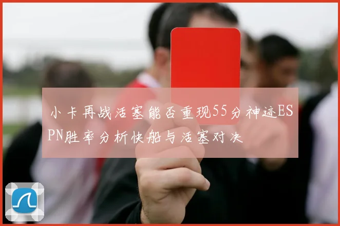 小卡再战活塞能否重现55分神迹ESPN胜率分析快船与活塞对决