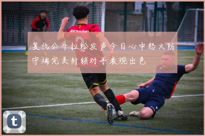 复仇公牛拉松发声今日心中怒火防守端完美封锁对手表现出色