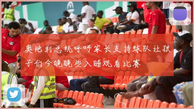 奥地利总统呼吁家长支持球队让孩子们今晚晚些入睡观看比赛
